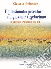 Il pensionato pescatore e il giovane vegetariano (Commedia brillante in due atti) libro