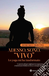 Adesso, sono. «Vivo». Lo yoga mi ha trasformato + esercizi utili per migliorare la respirazione e trasformare il dolore in forza e consapevolezza libro