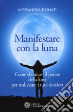 Manifestare con la luna. Come sfruttare il potere della luna per realizzare i tuoi desideri libro