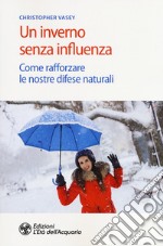 Un inverno senza influenza. Come rafforzare le nostre difese naturali libro