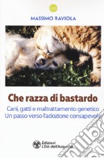 Che razza di bastardo. Cani, gatti e maltrattamento genetico. Un passo verso l'adozione consapevole libro