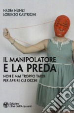 Il manipolatore e la preda. Non è mai troppo tardi per aprire gli occhi libro