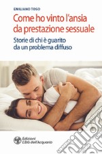 Come ho vinto l'ansia da prestazione sessuale. Storie di chi è guarito da un problema diffuso libro