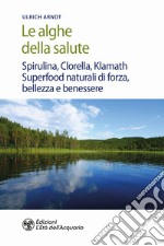 Le alghe della salute. Spirulina, Clorella, Klamath. Superfoods naturali di forza, bellezza e benessere libro