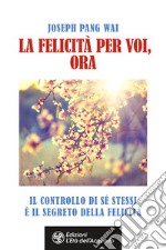 La felicità per voi, ora. Il controllo di sé stessi è il segreto della felicità libro