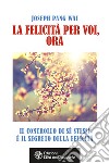 La felicità per voi, ora. Il controllo di sé stessi è il segreto della felicità libro