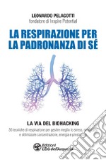 La respirazione per la padronanza di sé. La via del Biohacking. 30 tecniche di respirazione per gestire meglio lo stress, rafforzarsi e ottimizzare concentrazione, energia e prestazioni libro