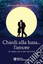 Chiedi alla luna... l'amore. Di coppia, per te, per ogni cosa libro