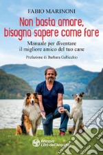 Non basta amare bisogna sapere come fare. Manuale per diventare il migliore amico del tuo cane