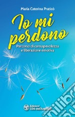 Io mi perdono. Percorso di consapevolezza e liberazione emotiva libro