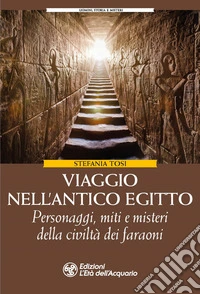 Viaggio nell'antico Egitto. Personaggi, miti e misteri della civiltà dei faraoni
