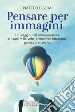 Pensare per immagini. Un viaggio nell'immaginazione e i suoi mille volti, attraverso intuizioni, pratica e ricerche