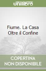 Fiume. La Casa Oltre il Confine libro