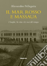 Il mar Rosso e Massaua. I luoghi, la vita e le voci del tempo libro