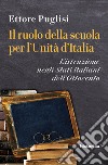 Il ruolo della scuola per l'Unità d'Italia. L'istruzione negli Stati italiani dell'Ottocento libro di Puglisi Ettore