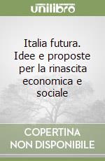 Italia futura. Idee e proposte per la rinascita economica e sociale libro