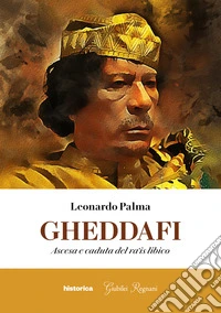Gheddafi. Ascesa e caduta del ra'is libico