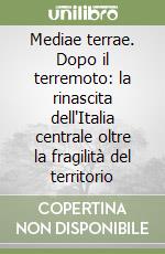 Mediae terrae. Dopo il terremoto: la rinascita dell'Italia centrale oltre la fragilità del territorio libro