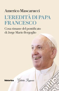 L'eredità di Papa Francesco. Cosa rimane del pontificato di Jorge Mario Bergoglio libro
