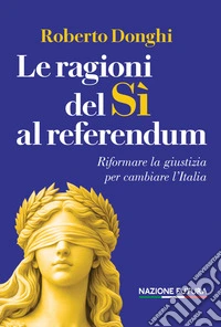 Le ragioni del sì al referendum. Riformare la giustizia per cambiare l'Italia libro