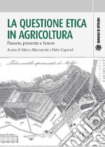 La questione etica in agricoltura. Passato, presente e futuro libro