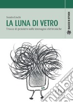 La luna di vetro. Tracce di pensiero sulle immagini elettroniche libro