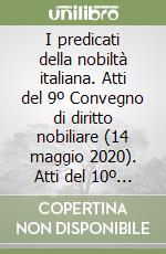 I predicati della nobiltà italiana. Atti del 9º Convegno di diritto nobiliare (14 maggio 2020). Atti del 10º Convegno di diritto nobiliare (25 giugno 2021) libro