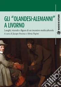 Gli «olandesi-alemanni» a Livorno. Luoghi, vicende e figure di un incontro multiculturale libro