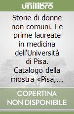 Storie di donne non comuni. Le prime laureate in medicina dell'Università di Pisa. Catalogo della mostra «Pisa, scuola medica», 4-20 giugno 2010 libro