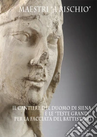 Maestri «a rischio». Il cantiere del duomo di Siena e le «teste grandi» per la facciata del battistero libro