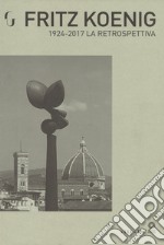 Fritz Koenig 1924-2017. La retrospettiva. Catalogo della mostra (Firenze, 21 giugno-7 ottobre 2018). Ediz. illustrata