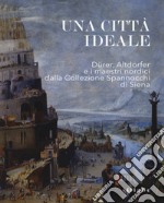 Una città ideale. Dürer, Altdorfer e i maestri nordici dalla Collezione Spannocchi di Siena. Catalogo della mostra (Siena, 14 dicembre 2018-5 maggio 2019). Ediz. a colori libro