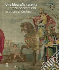 Una biografia tessuta. Gli arazzi seicenteschi in onore di Cosimo I. Omaggio a Cosimo. Ediz. illustrata