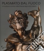 Plasmato dal fuoco. La scultura in bronzo nella Firenze degli ultimi Medici. Ediz. illustrata libro