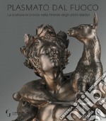 Plasmato dal fuoco. La scultura in bronzo nella Firenze degli ultimi Medici. Ediz. illustrata libro