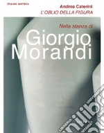 L'oblio della figura. Nella stanza di Giorgio Morandi