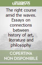 The right course amid the waves. Essays on connections between history of art, literature and philosophy libro