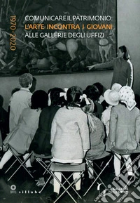 Comunicare il patrimonio: l'arte incontra i giovani alle Gallerie degli Uffizi. 1970-2020 libro