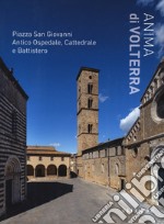 Anima di Volterra. Piazza San Giovanni. Antico ospedale, cattedrale e battistero. Ediz. illustrata libro