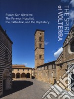 The spirit of Volterra. Piazza San Giovanni. The Former Hospital, the cathedral, and the baptistery. Ediz. illustrata libro