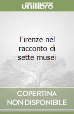 Firenze nel racconto di sette musei libro