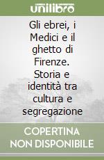 Gli ebrei, i Medici e il ghetto di Firenze. Storia e identità tra cultura e segregazione libro