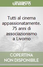 Tutti al cinema appassionatamente. 75 anni di associazionismo a Livorno libro