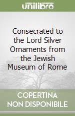 Consecrated to the Lord Silver Ornaments from the Jewish Museum of Rome libro