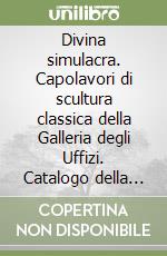 Divina simulacra. Capolavori di scultura classica della Galleria degli Uffizi. Catalogo della mostra (Firenze, 11 dicembre 2023-30 giugno 2024) libro