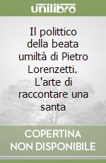 Il polittico della beata umiltà di Pietro Lorenzetti. L'arte di raccontare una santa libro