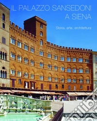 Il palazzo Sansedoni a Siena. Storia, arte, architettura libro