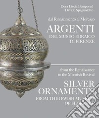 Dal Rinascimento al Moresco Argenti del Museo ebraico di Firenze-From the Reinassance to the Moorish revival Silver Ornaments from the Jewish Museum of Florence. Ediz. bilingue