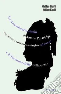 La straordinaria storia di James Partridge negoziante e collezionista inglese a Livorno e Il taccuino delle silhouette
