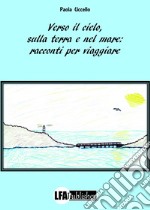 Verso il cielo, sulla terra e nel mare: racconti per viaggiare libro